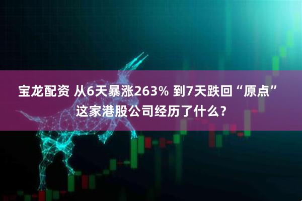 宝龙配资 从6天暴涨263% 到7天跌回“原点” 这家港股公司经历了什么？