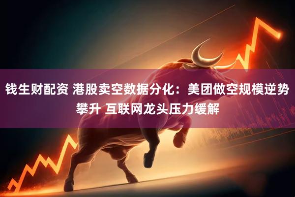 钱生财配资 港股卖空数据分化：美团做空规模逆势攀升 互联网龙头压力缓解