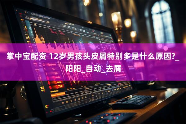 掌中宝配资 12岁男孩头皮屑特别多是什么原因?_阳阳_自动_去屑
