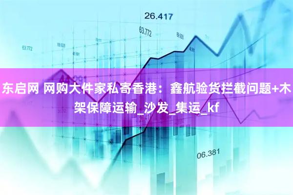 东启网 网购大件家私寄香港：鑫航验货拦截问题+木架保障运输_沙发_集运_kf