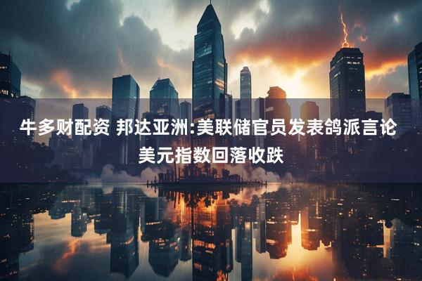牛多财配资 邦达亚洲:美联储官员发表鸽派言论 美元指数回落收跌