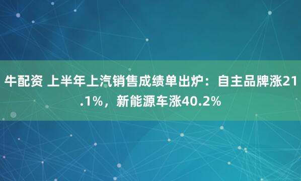 牛配资 上半年上汽销售成绩单出炉：自主品牌涨21.1%，新能源车涨40.2%