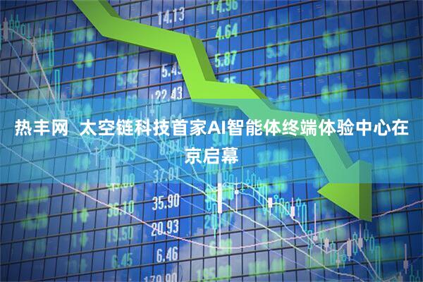 热丰网  太空链科技首家AI智能体终端体验中心在京启幕