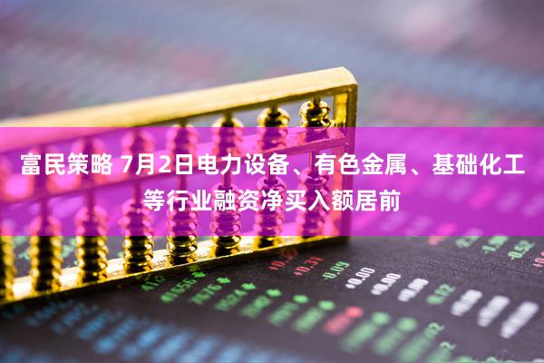 富民策略 7月2日电力设备、有色金属、基础化工等行业融资净买入额居前