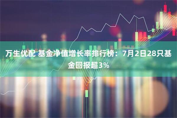 万生优配 基金净值增长率排行榜：7月2日28只基金回报超3%