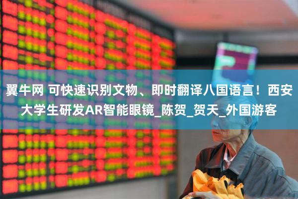 翼牛网 可快速识别文物、即时翻译八国语言！西安大学生研发AR智能眼镜_陈贺_贺天_外国游客