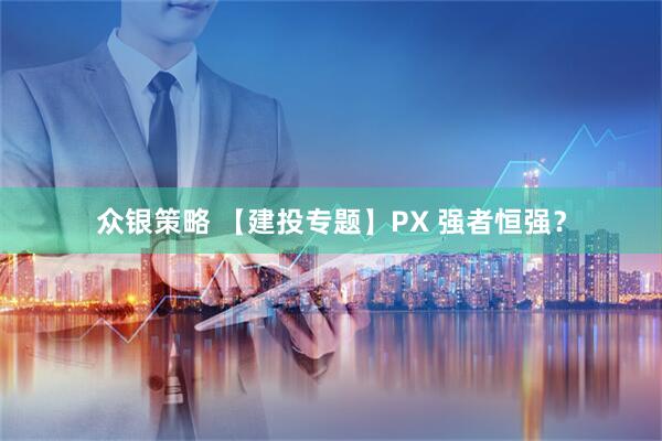 众银策略 【建投专题】PX 强者恒强？