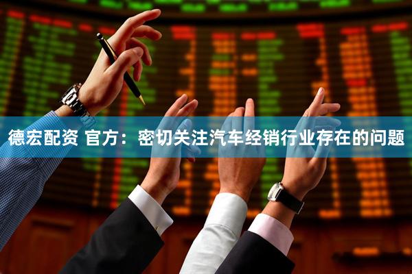 德宏配资 官方：密切关注汽车经销行业存在的问题