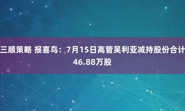 三顺策略 报喜鸟：7月15日高管吴利亚减持股份合计46.88万股