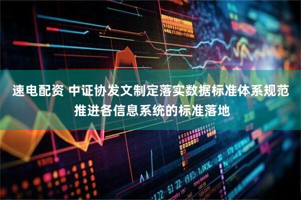 速电配资 中证协发文制定落实数据标准体系规范 推进各信息系统的标准落地