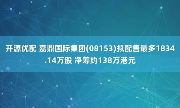 开源优配 嘉鼎国际集团(08153)拟配售最多1834.14万股 净筹约138万港元