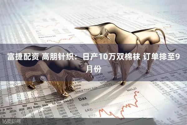 富捷配资 高朋针织：日产10万双棉袜 订单排至9月份