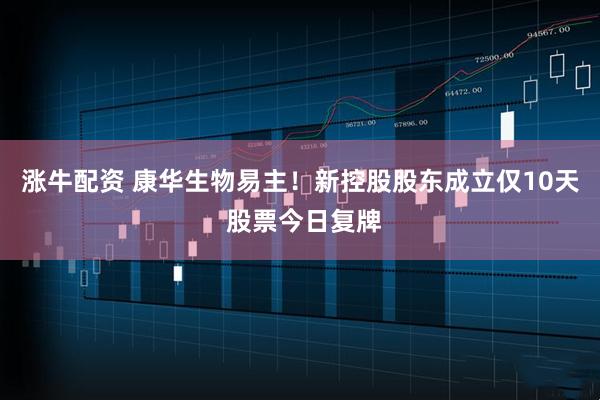 涨牛配资 康华生物易主！新控股股东成立仅10天 股票今日复牌