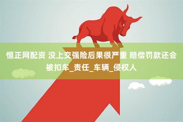 恒正网配资 没上交强险后果很严重 赔偿罚款还会被扣车_责任_车辆_侵权人