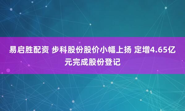 易启胜配资 步科股份股价小幅上扬 定增4.65亿元完成股份登记