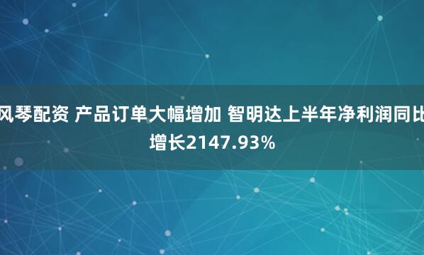 风琴配资 产品订单大幅增加 智明达上半年净利润同比增长2147.93%