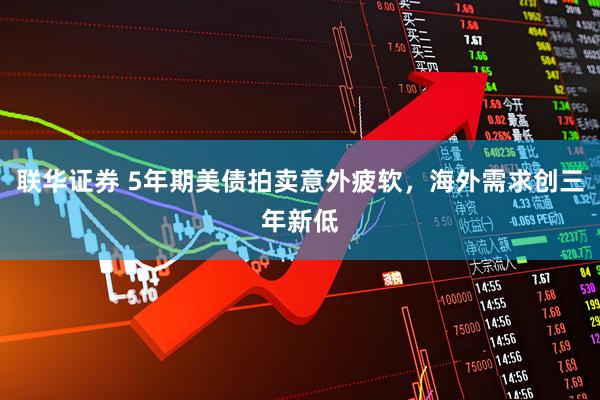 联华证券 5年期美债拍卖意外疲软，海外需求创三年新低