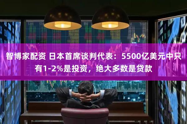 智博家配资 日本首席谈判代表：5500亿美元中只有1-2%是投资，绝大多数是贷款