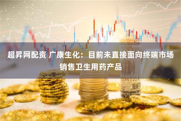 超昇网配资 广康生化：目前未直接面向终端市场销售卫生用药产品