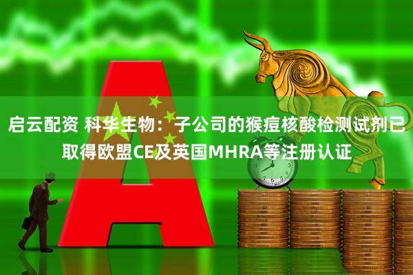 启云配资 科华生物：子公司的猴痘核酸检测试剂已取得欧盟CE及英国MHRA等注册认证