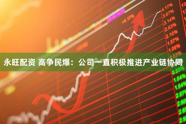 永旺配资 高争民爆：公司一直积极推进产业链协同