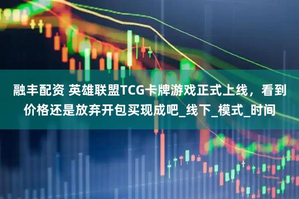 融丰配资 英雄联盟TCG卡牌游戏正式上线，看到价格还是放弃开包买现成吧_线下_模式_时间