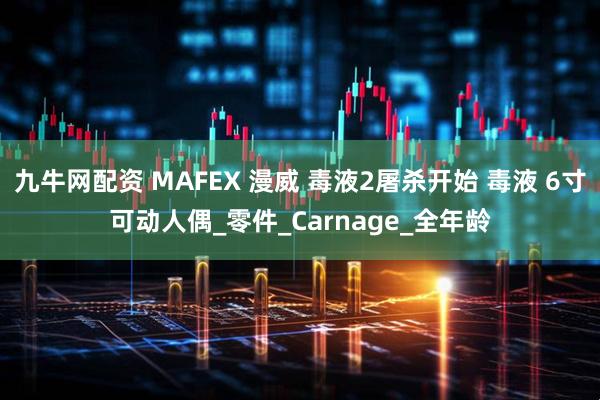 九牛网配资 MAFEX 漫威 毒液2屠杀开始 毒液 6寸可动人偶_零件_Carnage_全年龄