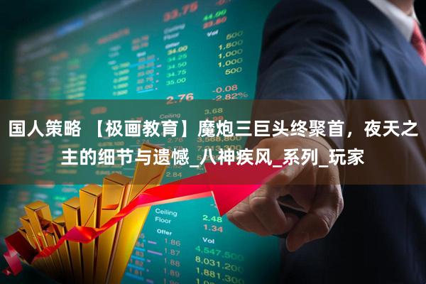 国人策略 【极画教育】魔炮三巨头终聚首，夜天之主的细节与遗憾_八神疾风_系列_玩家