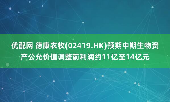 优配网 德康农牧(02419.HK)预期中期生物资产公允价值调整前利润约11亿至14亿元
