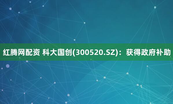 红腾网配资 科大国创(300520.SZ)：获得政府补助