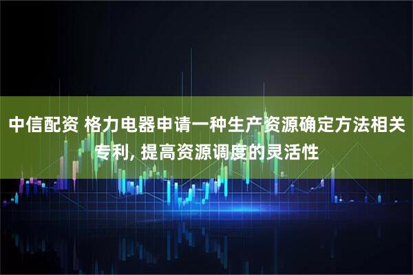 中信配资 格力电器申请一种生产资源确定方法相关专利, 提高资源调度的灵活性