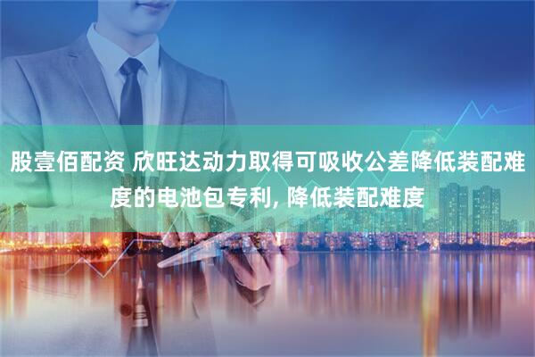 股壹佰配资 欣旺达动力取得可吸收公差降低装配难度的电池包专利, 降低装配难度