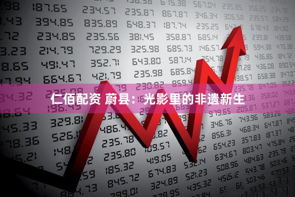 仁佰配资 蔚县：光影里的非遗新生
