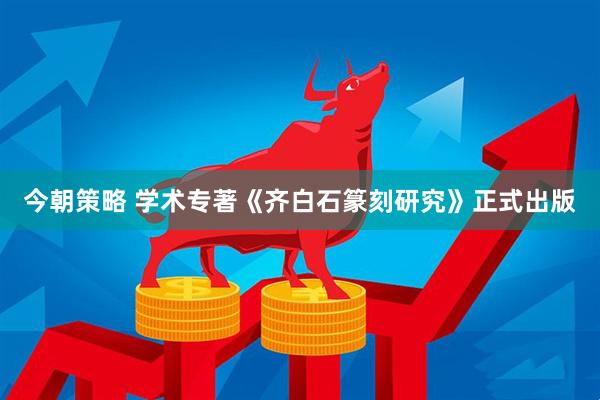 今朝策略 学术专著《齐白石篆刻研究》正式出版
