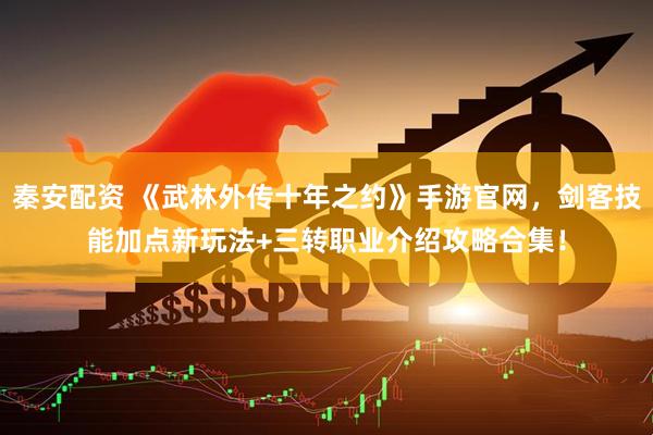秦安配资 《武林外传十年之约》手游官网，剑客技能加点新玩法+三转职业介绍攻略合集！