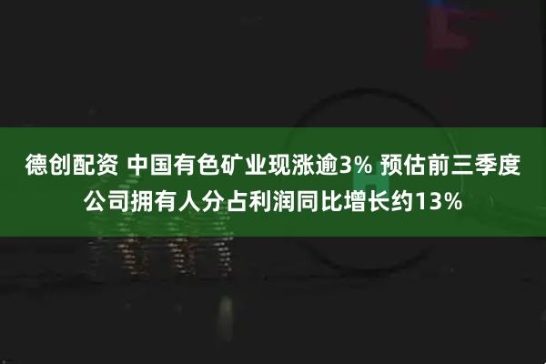 德创配资 中国有色矿业现涨逾3% 预估前三季度公司拥有人分占利润同比增长约13%