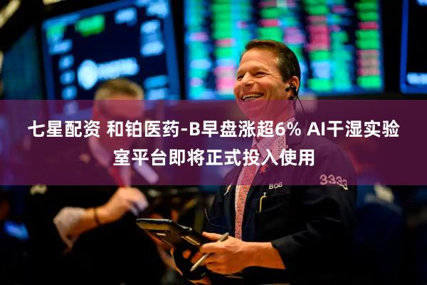 七星配资 和铂医药-B早盘涨超6% AI干湿实验室平台即将正式投入使用