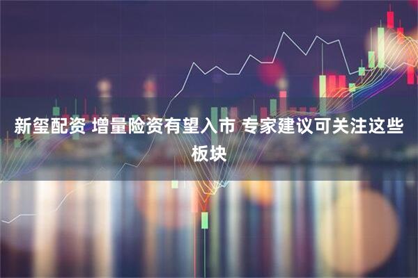 新玺配资 增量险资有望入市 专家建议可关注这些板块