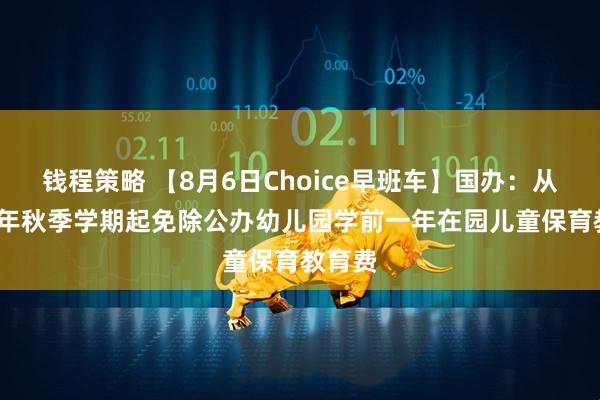 钱程策略 【8月6日Choice早班车】国办：从2025年秋季学期起免除公办幼儿园学前一年在园儿童保育教育费