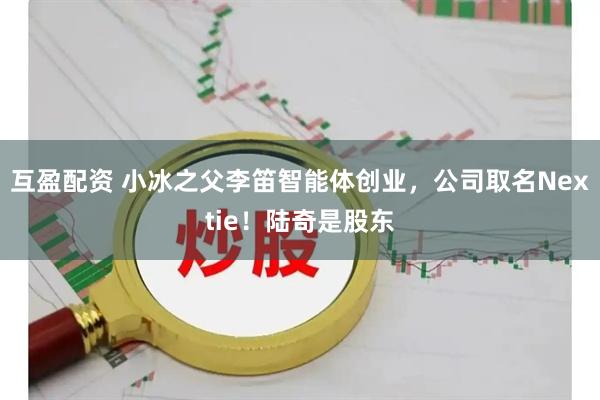 互盈配资 小冰之父李笛智能体创业，公司取名Nextie！陆奇是股东
