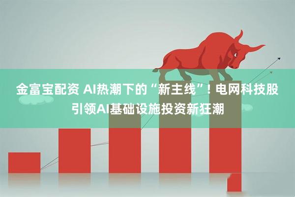 金富宝配资 AI热潮下的“新主线”! 电网科技股引领AI基础设施投资新狂潮