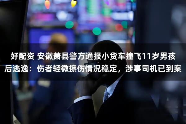 好配资 安徽萧县警方通报小货车撞飞11岁男孩后逃逸：伤者轻微擦伤情况稳定，涉事司机已到案