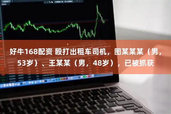 好牛168配资 殴打出租车司机，图某某某（男，53岁）、王某某（男，48岁），已被抓获