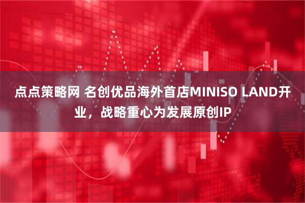 点点策略网 名创优品海外首店MINISO LAND开业，战略重心为发展原创IP