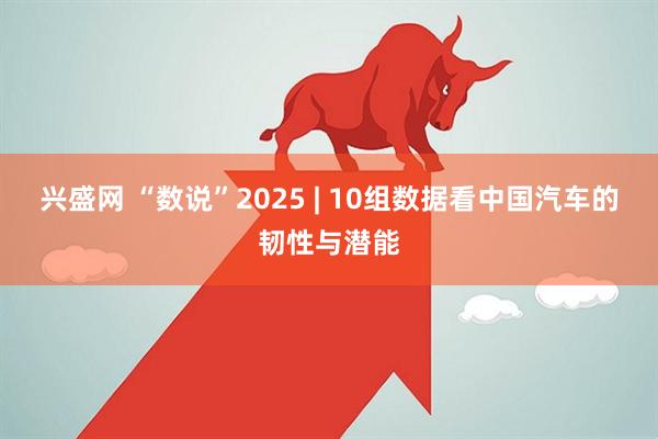 兴盛网 “数说”2025 | 10组数据看中国汽车的韧性与潜能