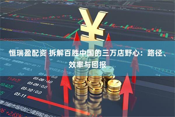 恒瑞盈配资 拆解百胜中国的三万店野心：路径、效率与回报