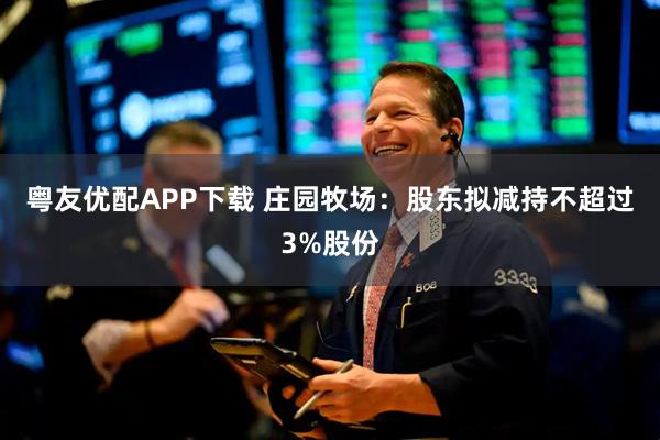 粤友优配APP下载 庄园牧场：股东拟减持不超过3%股份
