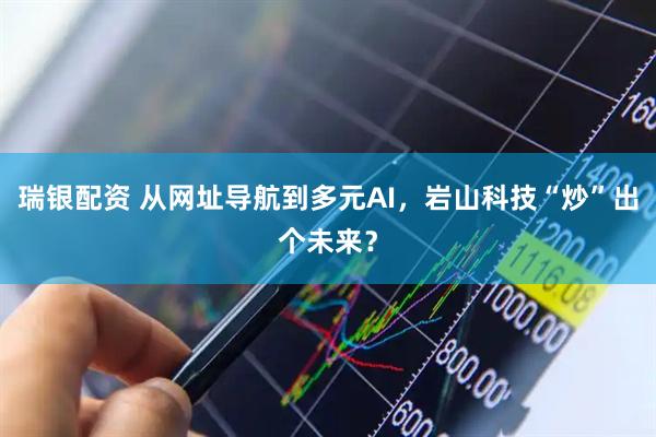 瑞银配资 从网址导航到多元AI,岩山科技“炒”出个未来?