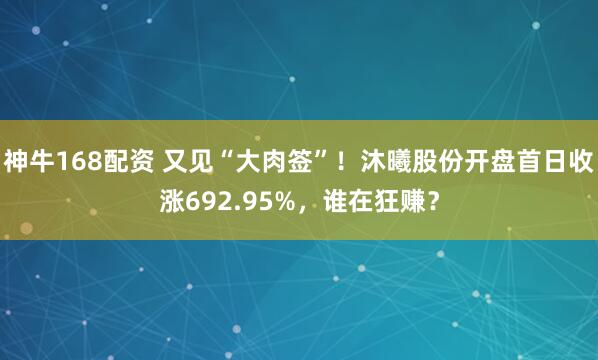 神牛168配资 又见“大肉签”!沐曦股份开盘首日收涨692.95%,谁在狂赚?