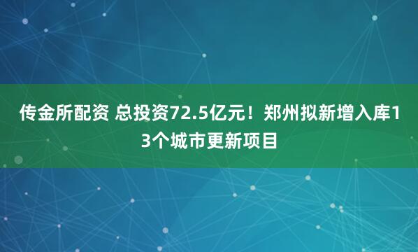 传金所配资 总投资72.5亿元!郑州拟新增入库13个城市更新项目